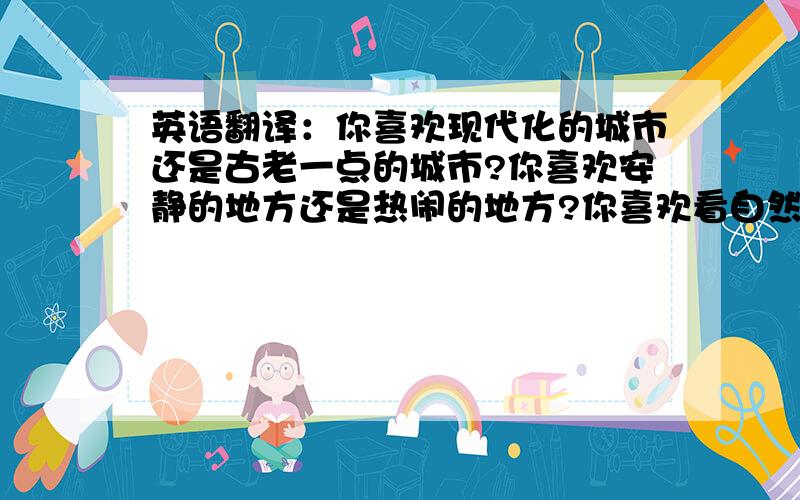 英语翻译：你喜欢现代化的城市还是古老一点的城市?你喜欢安静的地方还是热闹的地方?你喜欢看自然风景还是人文景观?你愿意和谁