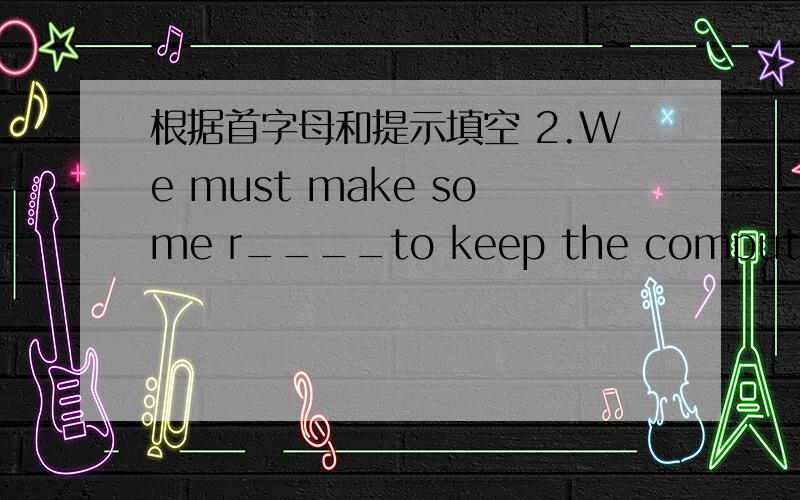 根据首字母和提示填空 2.We must make some r____to keep the computer cle