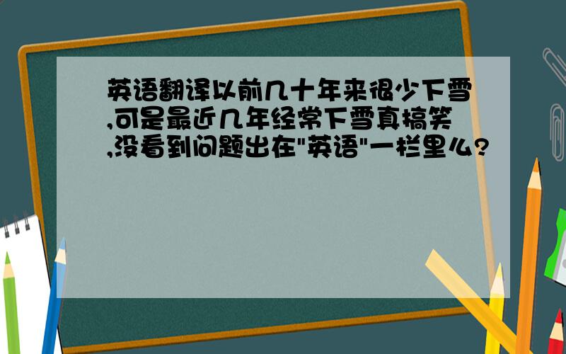 英语翻译以前几十年来很少下雪,可是最近几年经常下雪真搞笑,没看到问题出在