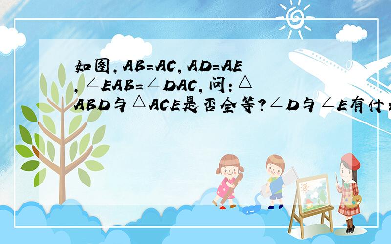 如图，AB=AC，AD=AE，∠EAB=∠DAC，问：△ABD与△ACE是否全等？∠D与∠E有什么关系？为什么？