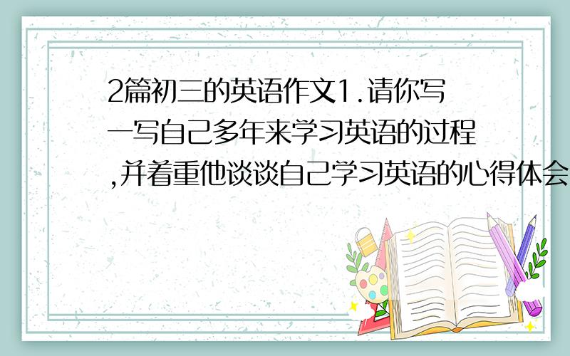 2篇初三的英语作文1.请你写一写自己多年来学习英语的过程,并着重他谈谈自己学习英语的心得体会.注意：短文要求正确,流畅7