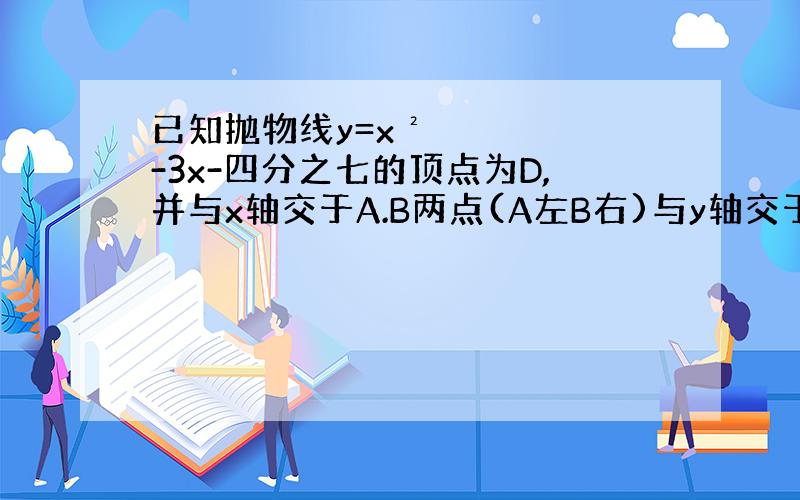 已知抛物线y=x²-3x-四分之七的顶点为D,并与x轴交于A.B两点(A左B右)与y轴交于c,.