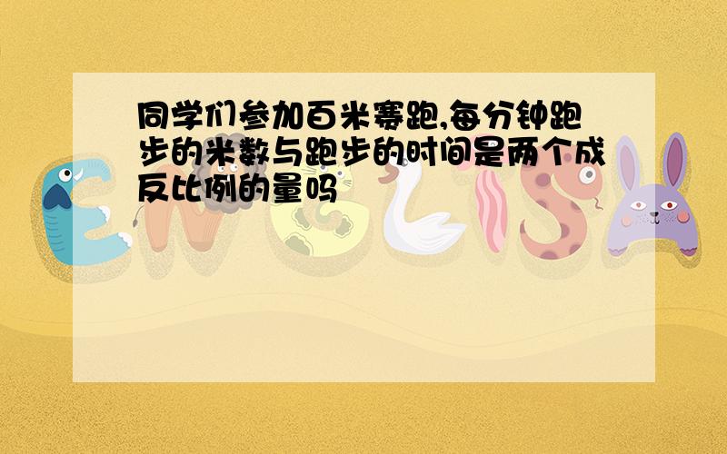 同学们参加百米赛跑,每分钟跑步的米数与跑步的时间是两个成反比例的量吗