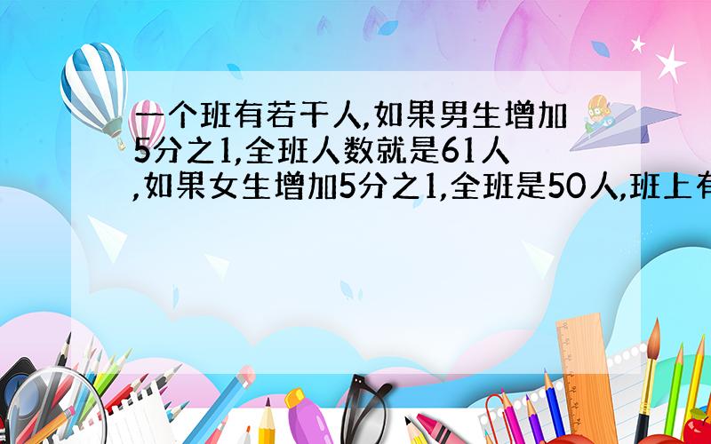 一个班有若干人,如果男生增加5分之1,全班人数就是61人,如果女生增加5分之1,全班是50人,班上有多少人