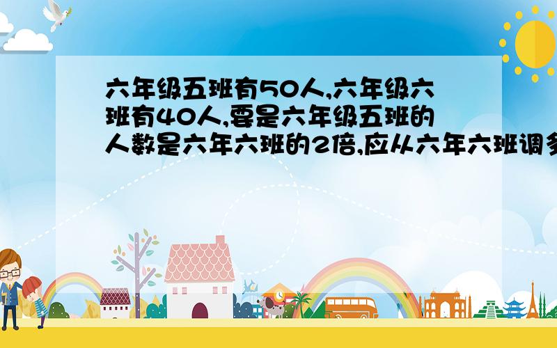 六年级五班有50人,六年级六班有40人,要是六年级五班的人数是六年六班的2倍,应从六年六班调多少人到六年