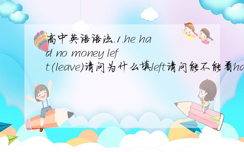 高中英语语法.1.he had no money left（leave）请问为什么填left请问能不能看had字（我也不