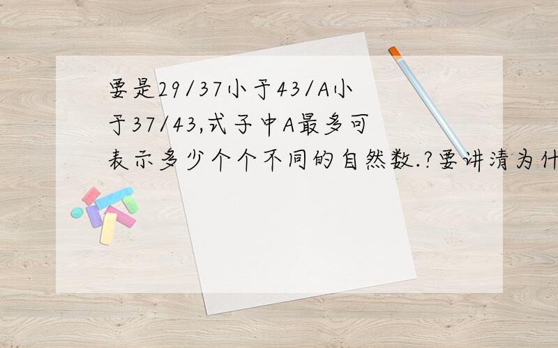 要是29/37小于43/A小于37/43,式子中A最多可表示多少个个不同的自然数.?要讲清为什么这样做,这道题我明天要给