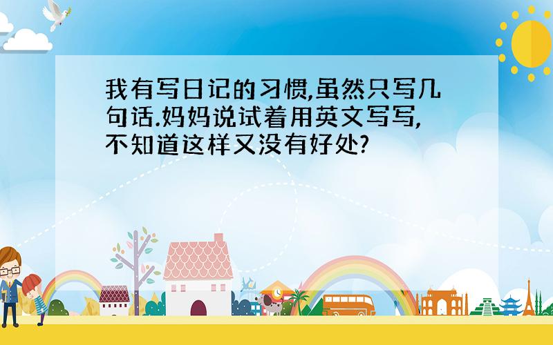 我有写日记的习惯,虽然只写几句话.妈妈说试着用英文写写,不知道这样又没有好处?