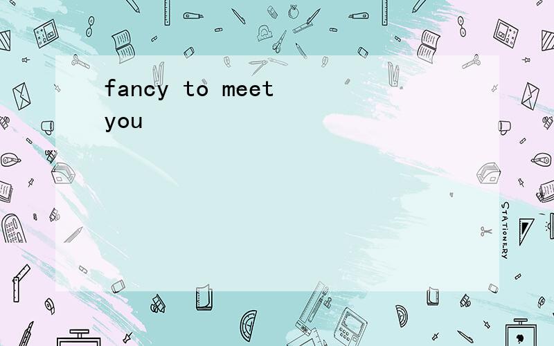 fancy to meet you