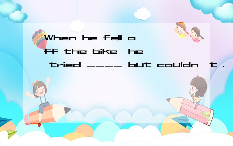 When he fell off the bike,he tried ____ but couldn't .