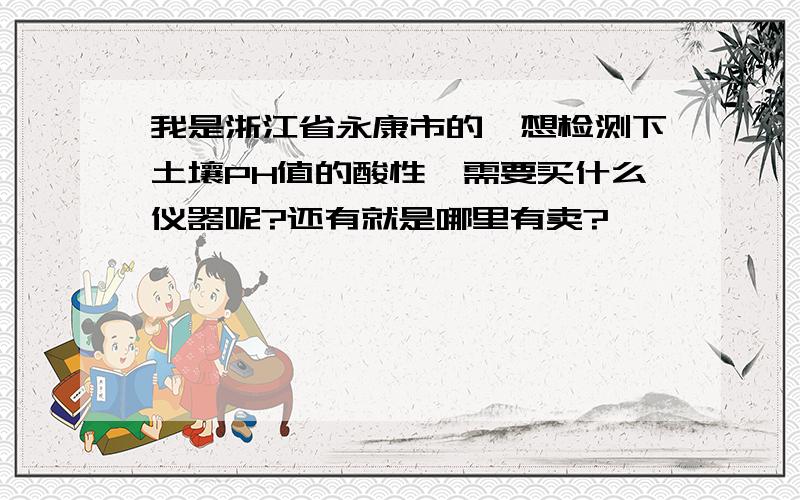 我是浙江省永康市的,想检测下土壤PH值的酸性,需要买什么仪器呢?还有就是哪里有卖?