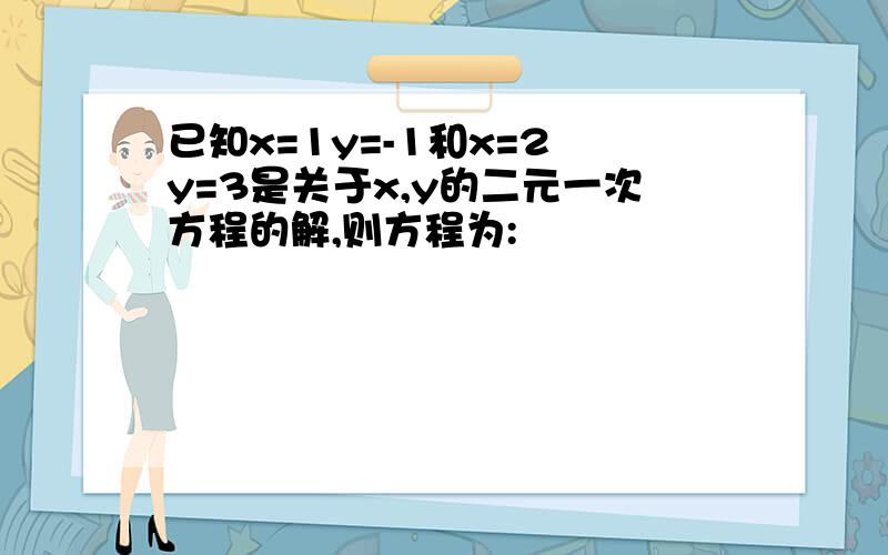 已知x=1y=-1和x=2 y=3是关于x,y的二元一次方程的解,则方程为: