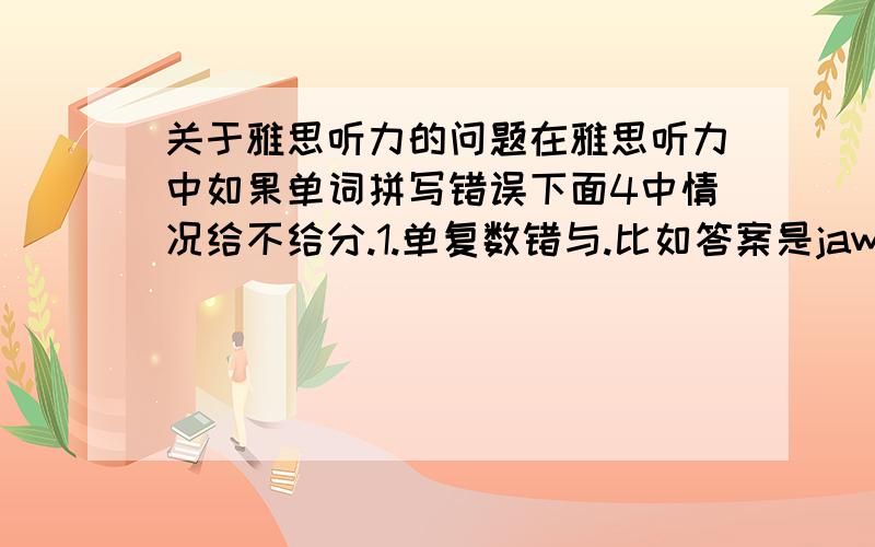 关于雅思听力的问题在雅思听力中如果单词拼写错误下面4中情况给不给分.1.单复数错与.比如答案是jaws 写成jaw 有分