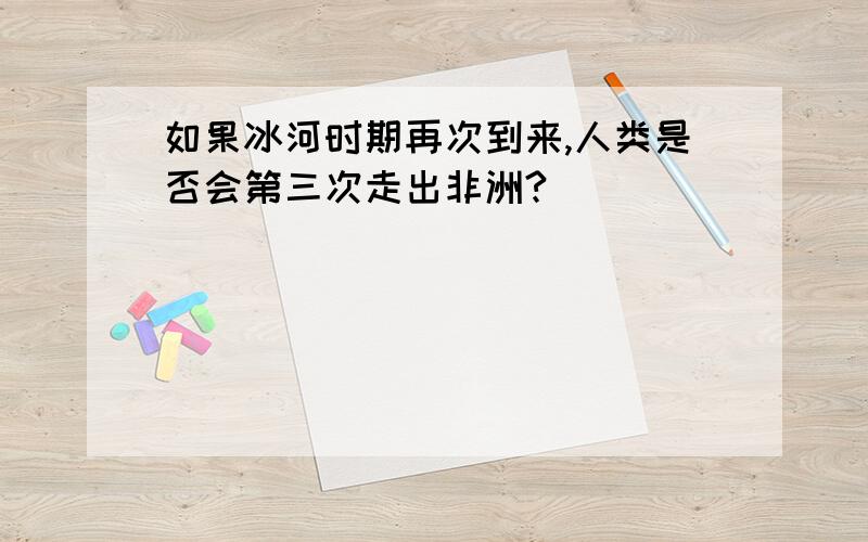 如果冰河时期再次到来,人类是否会第三次走出非洲?