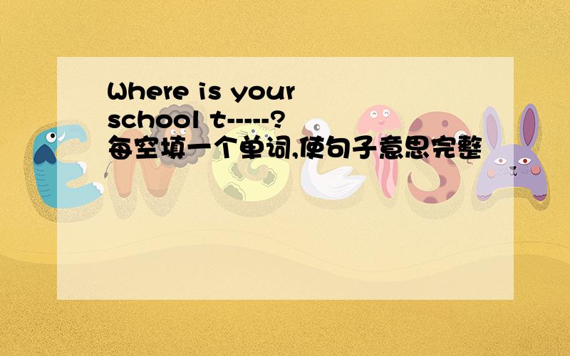 Where is your school t-----?每空填一个单词,使句子意思完整