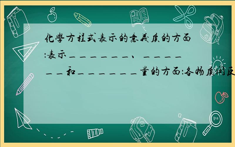 化学方程式表示的意义质的方面：表示______、______和______量的方面：各物质间反应时微粒______比；各