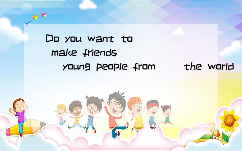 Do you want to make friends( )young people from( )the world