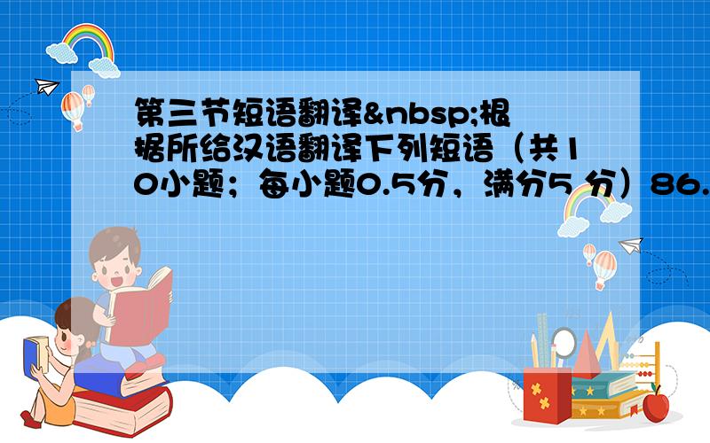 第三节短语翻译 根据所给汉语翻译下列短语（共10小题；每小题0.5分，满分5 分）86. 一路；一直