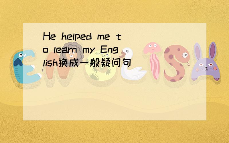 He helped me to learn my English换成一般疑问句