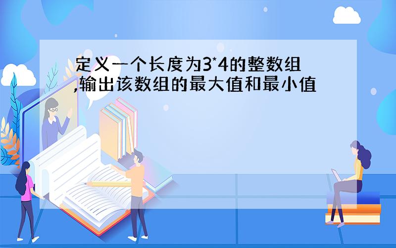 定义一个长度为3*4的整数组,输出该数组的最大值和最小值