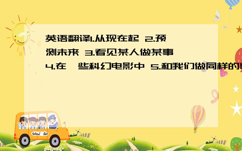 英语翻译1.从现在起 2.预测未来 3.看见某人做某事 4.在一些科幻电影中 5.和我们做同样的事 6.做最令人不愉快的