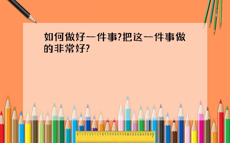 如何做好一件事?把这一件事做的非常好?