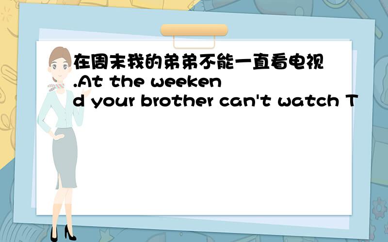 在周末我的弟弟不能一直看电视.At the weekend your brother can't watch T