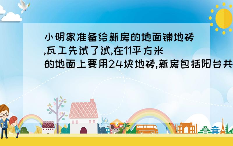 小明家准备给新房的地面铺地砖,瓦工先试了试,在11平方米的地面上要用24块地砖,新房包括阳台共103