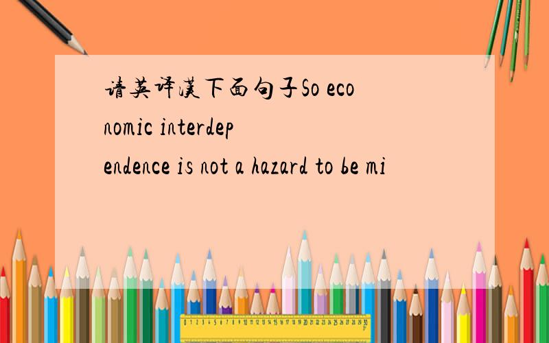 请英译汉下面句子So economic interdependence is not a hazard to be mi