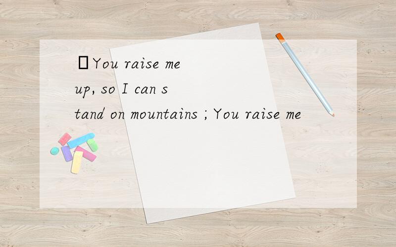 ˋYou raise me up, so I can stand on mountains ; You raise me