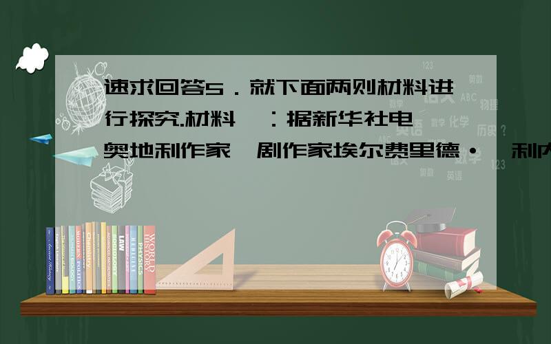 速求回答5．就下面两则材料进行探究.材料一：据新华社电 奥地利作家,剧作家埃尔费里德·耶利内克女士摘得2004年诺贝尔文