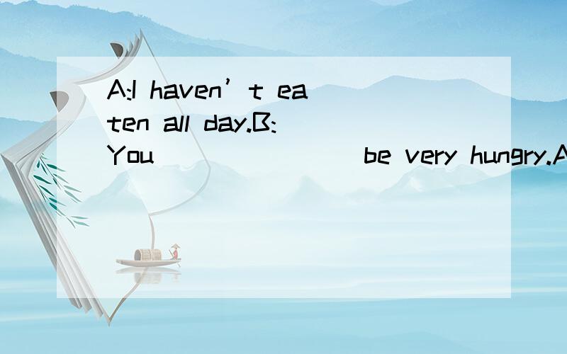 A:I haven’t eaten all day.B:You _______ be very hungry.A mus