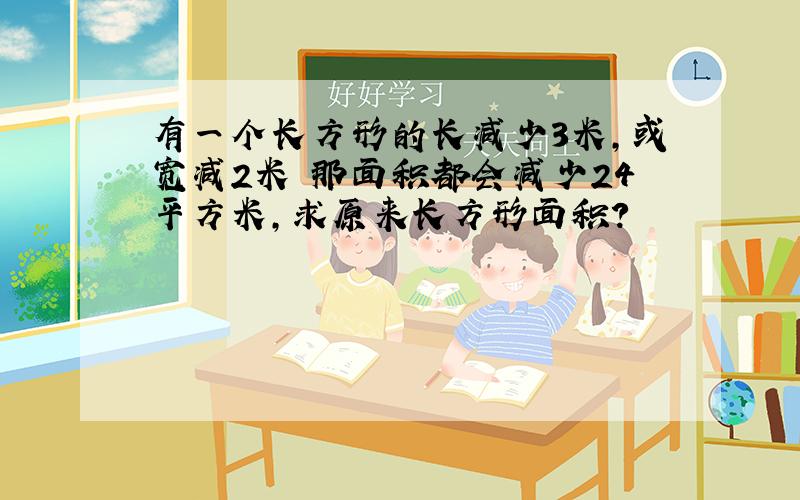 有一个长方形的长减少3米,或宽减2米 那面积都会减少24平方米,求原来长方形面积?