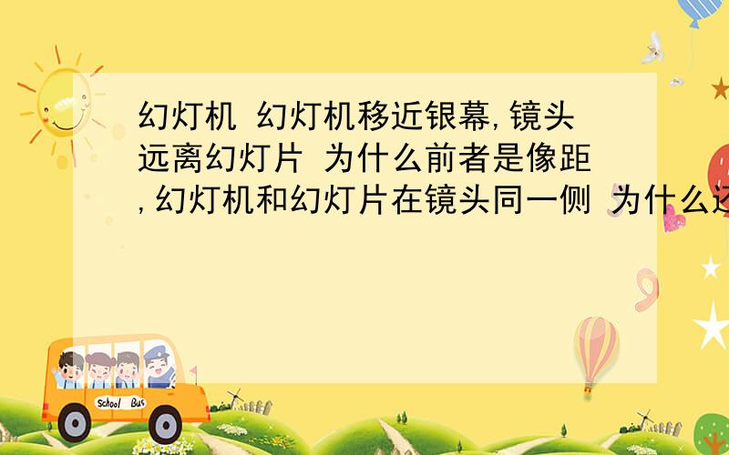 幻灯机 幻灯机移近银幕,镜头远离幻灯片 为什么前者是像距,幻灯机和幻灯片在镜头同一侧 为什么还能说是这到底是增大海是减小