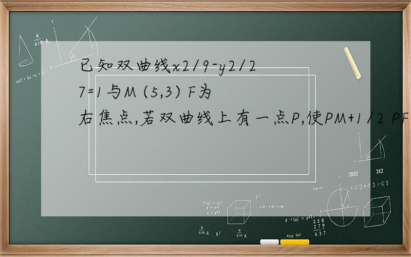 已知双曲线x2/9-y2/27=1与M (5,3) F为右焦点,若双曲线上有一点P,使PM+1/2 PF最小,则点P的坐