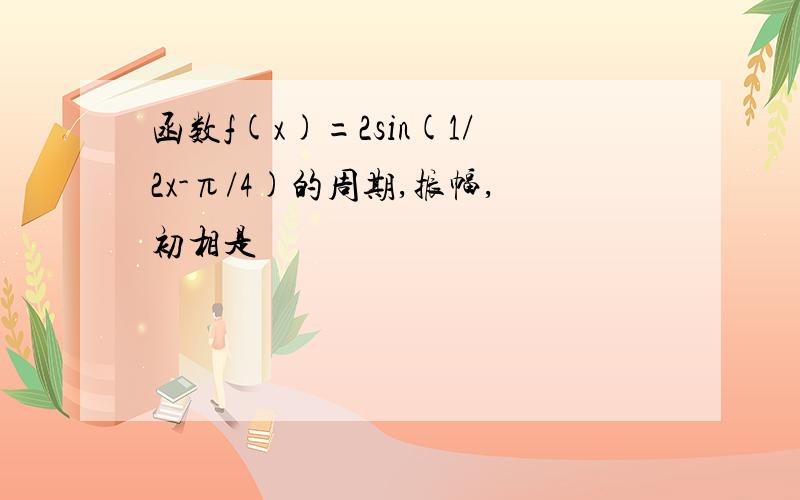 函数f(x)=2sin(1/2x-π/4)的周期,振幅,初相是