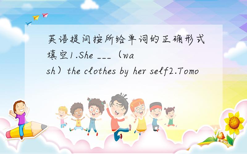 英语提问按所给单词的正确形式填空1.She ___（wash）the clothes by her self2.Tomo