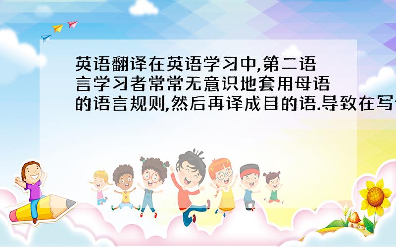 英语翻译在英语学习中,第二语言学习者常常无意识地套用母语的语言规则,然后再译成目的语.导致在写作中错误百出,出现了大量的