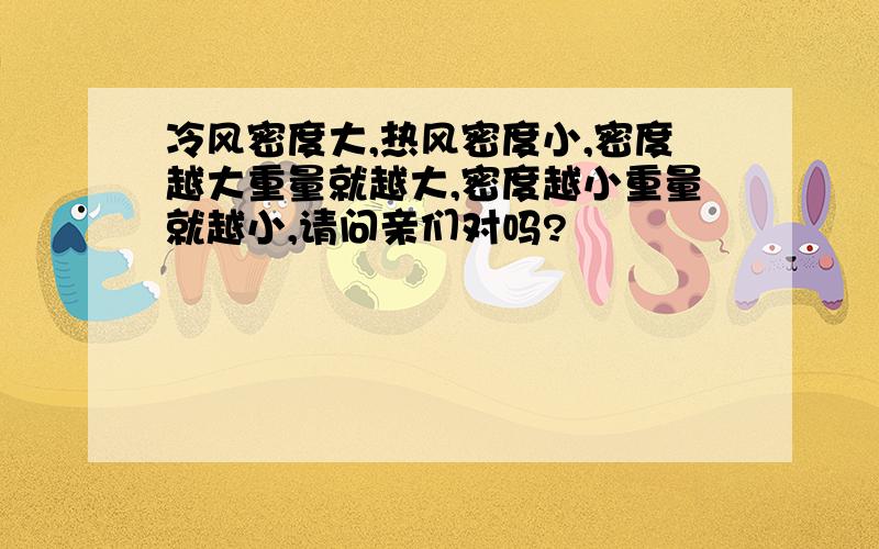 冷风密度大,热风密度小,密度越大重量就越大,密度越小重量就越小,请问亲们对吗?