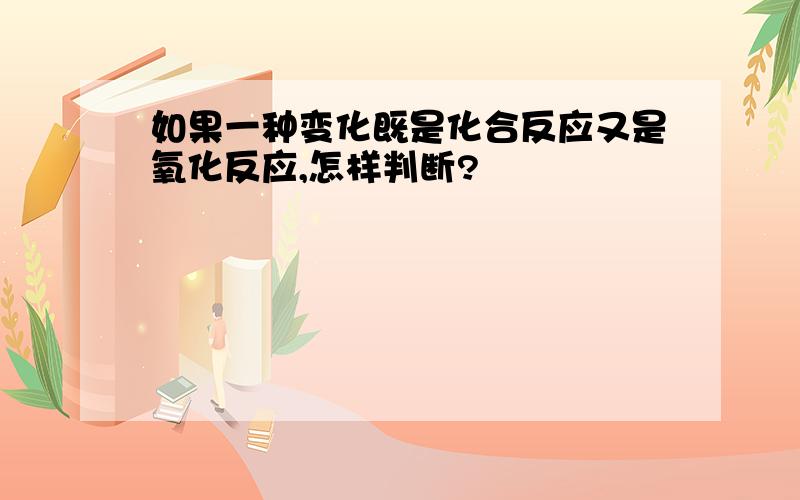 如果一种变化既是化合反应又是氧化反应,怎样判断?