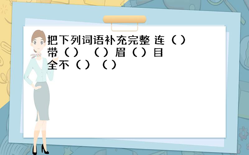 把下列词语补充完整 连（ ）带（ ） （ ）眉（ ）目 全不（ ）（ ）