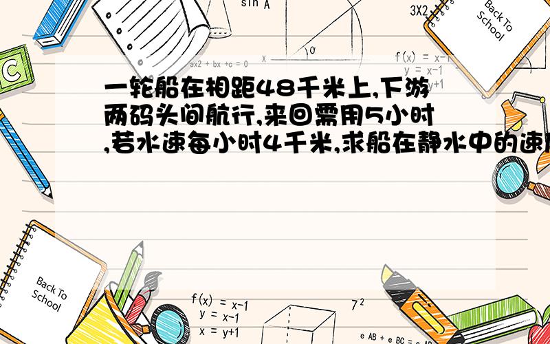 一轮船在相距48千米上,下游两码头间航行,来回需用5小时,若水速每小时4千米,求船在静水中的速度.