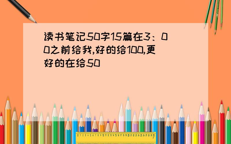 读书笔记50字15篇在3：00之前给我,好的给100,更好的在给50