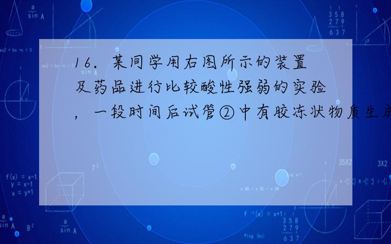 16．某同学用右图所示的装置及药品进行比较酸性强弱的实验，一段时间后试管②中有胶冻状物质生成。下列说法正确的是 A．向N