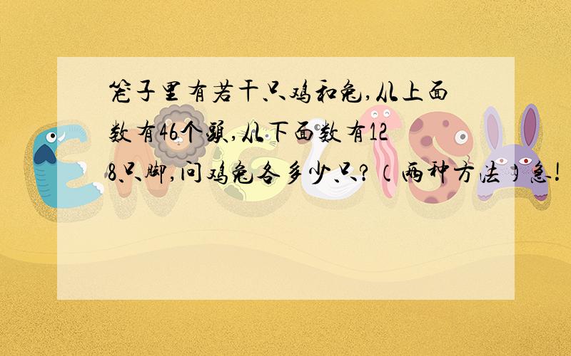 笼子里有若干只鸡和兔,从上面数有46个头,从下面数有128只脚,问鸡兔各多少只?（两种方法）急!