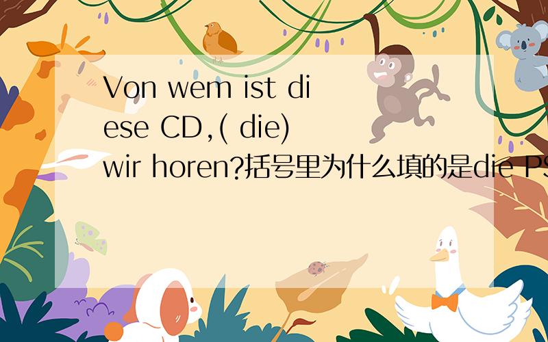 Von wem ist diese CD,( die) wir horen?括号里为什么填的是die PS:我知道这个是