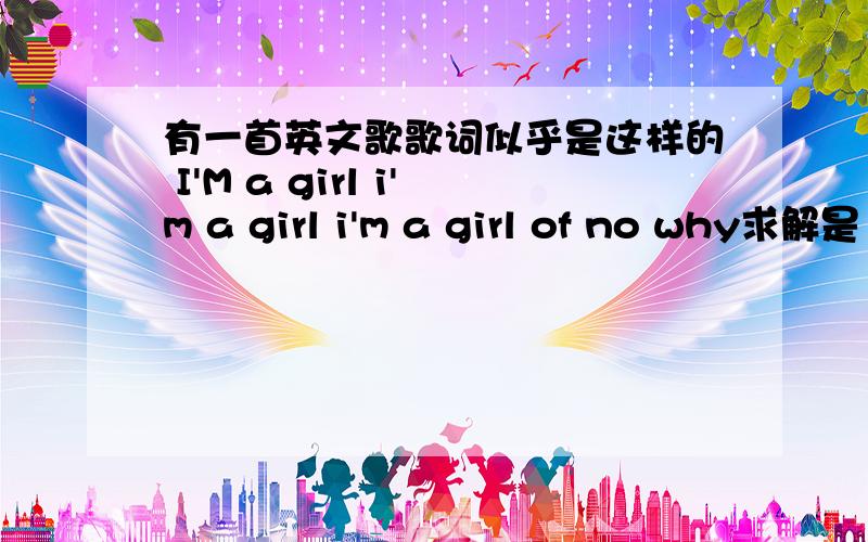 有一首英文歌歌词似乎是这样的 I'M a girl i'm a girl i'm a girl of no why求解是