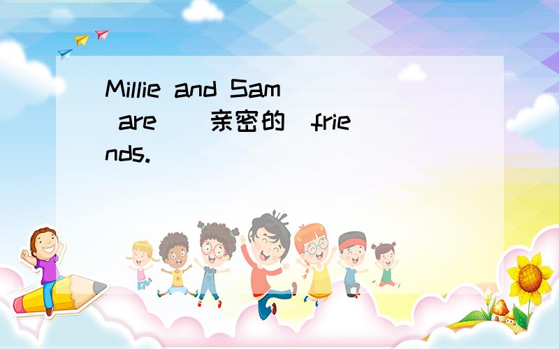 Millie and Sam are_（亲密的）friends.