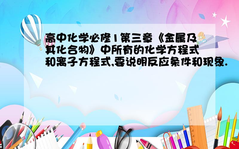 高中化学必修1第三章《金属及其化合物》中所有的化学方程式和离子方程式,要说明反应条件和现象.