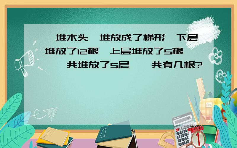 一堆木头,堆放成了梯形,下层堆放了12根,上层堆放了5根,一共堆放了5层,一共有几根?